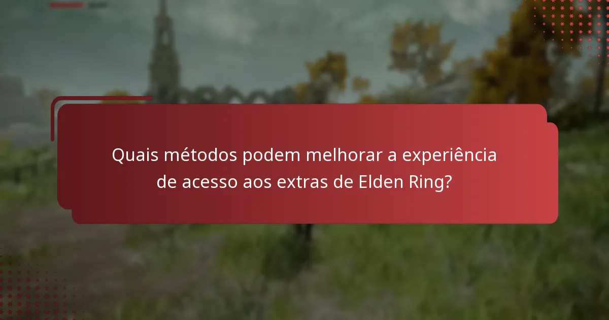 Quais métodos podem melhorar a experiência de acesso aos extras de Elden Ring?