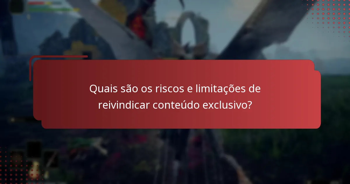 Quais são os riscos e limitações de reivindicar conteúdo exclusivo?
